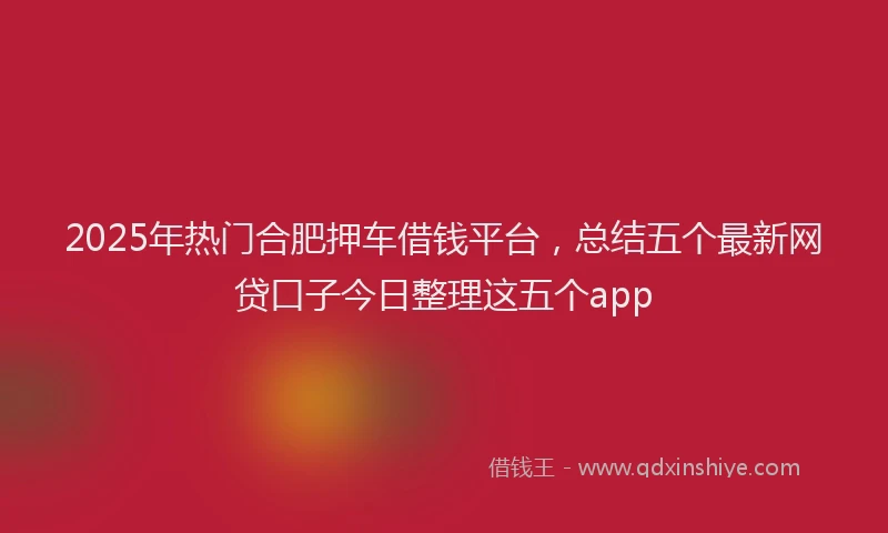2025年热门合肥押车借钱平台，总结五个最新网贷口子今日整理这五个app