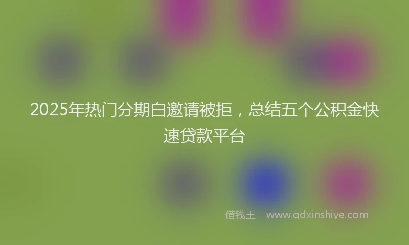 2025年热门分期白邀请被拒，总结五个公积金快速贷款平台