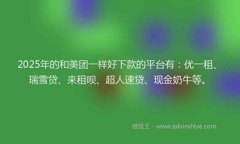 2025年的和美团一样好下款的平台有：优一租、瑞雪贷、来租呗、超人速贷、现金奶牛等。