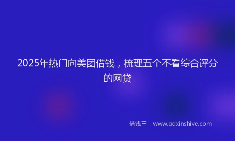 2025年热门向美团借钱，梳理五个不看综合评分的网贷