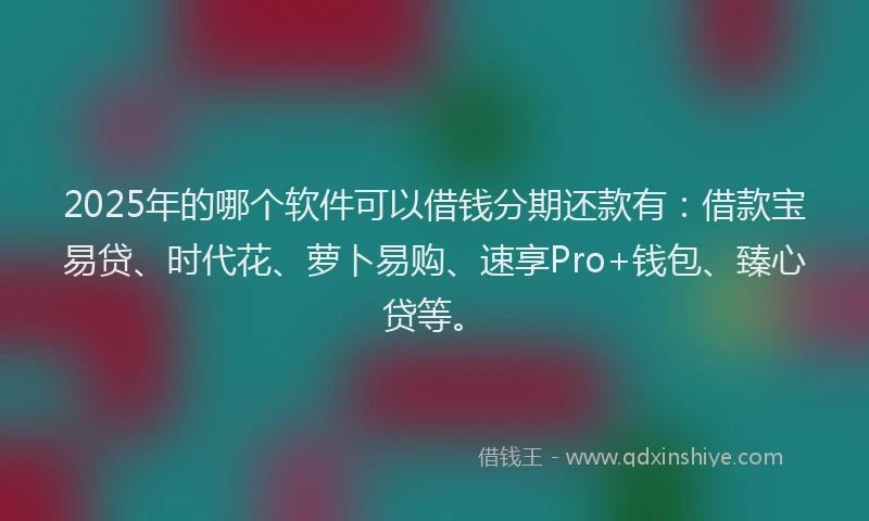 2025年的哪个软件可以借钱分期还款有：借款宝易贷、时代花、萝卜易购、速享Pro+钱包、臻心贷等。
