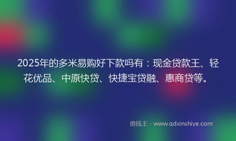 2025年的多米易购好下款吗有：现金贷款王、轻花优品、中原快贷、快捷宝贷融、惠商贷等。
