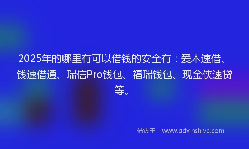 2025年的哪里有可以借钱的安全有：爱木速借、钱速借通、瑞信Pro钱包、福瑞钱包、现金侠速贷等。