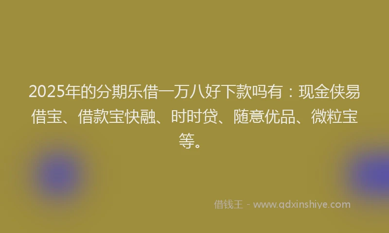 2025年的分期乐借一万八好下款吗有：现金侠易借宝、借款宝快融、时时贷、随意优品、微粒宝等。