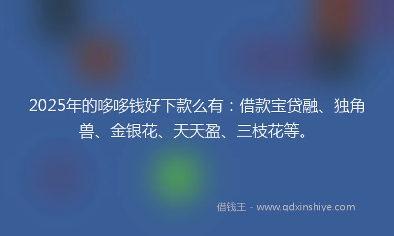 2025年的哆哆钱好下款么有：借款宝贷融、独角兽、金银花、天天盈、三枝花等。