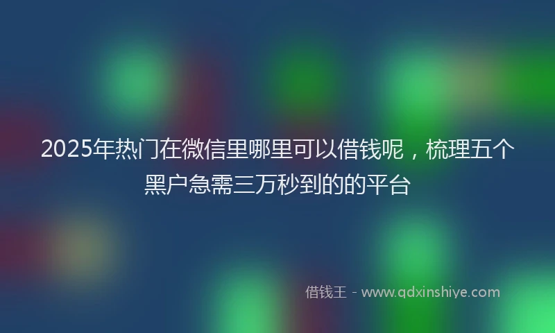 2025年热门在微信里哪里可以借钱呢，梳理五个黑户急需三万秒到的的平台