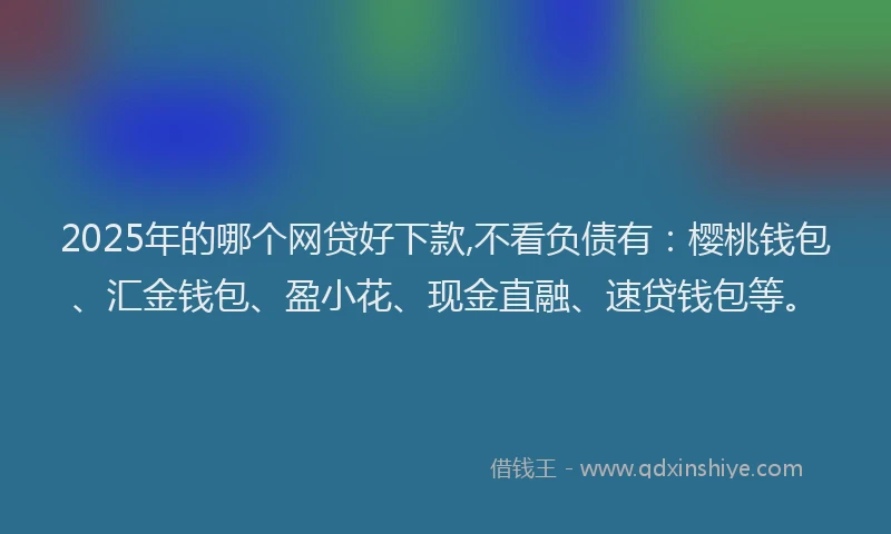 2025年的哪个网贷好下款,不看负债有：樱桃钱包、汇金钱包、盈小花、现金直融、速贷钱包等。