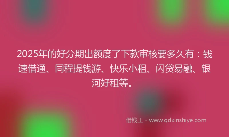 2025年的好分期出额度了下款审核要多久有：钱速借通、同程提钱游、快乐小租、闪贷易融、银河好租等。