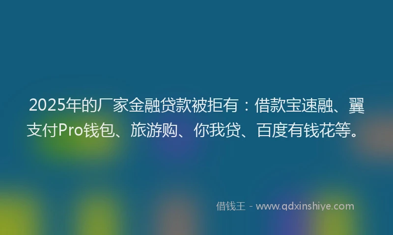 2025年的厂家金融贷款被拒有：借款宝速融、翼支付Pro钱包、旅游购、你我贷、百度有钱花等。