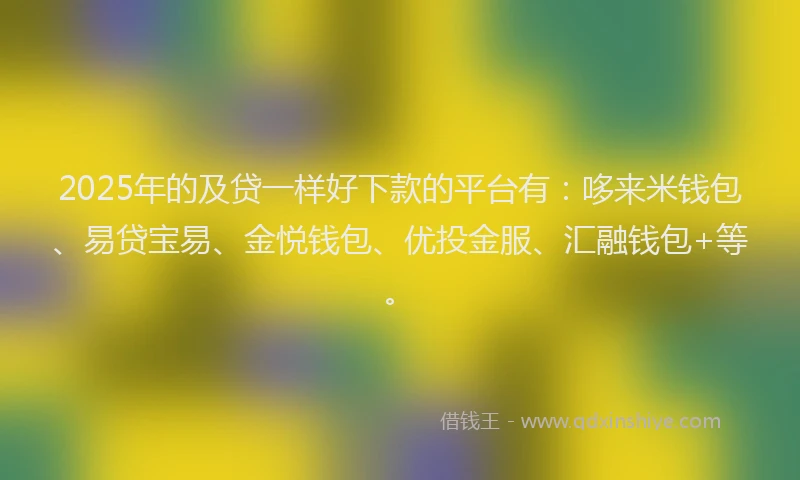 2025年的及贷一样好下款的平台有：哆来米钱包、易贷宝易、金悦钱包、优投金服、汇融钱包+等。
