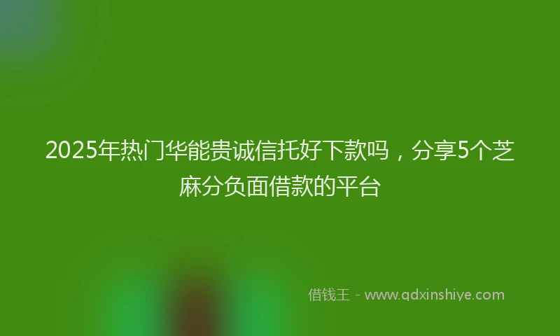 2025年热门华能贵诚信托好下款吗，分享5个芝麻分负面借款的平台