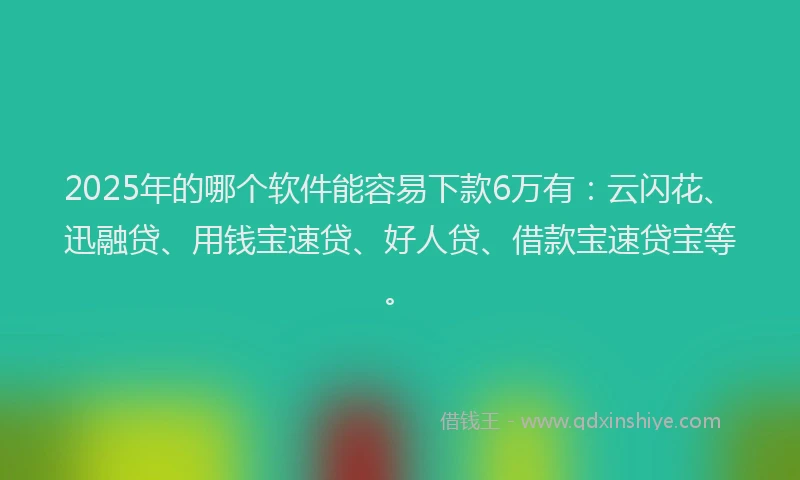2025年的哪个软件能容易下款6万有：云闪花、迅融贷、用钱宝速贷、好人贷、借款宝速贷宝等。