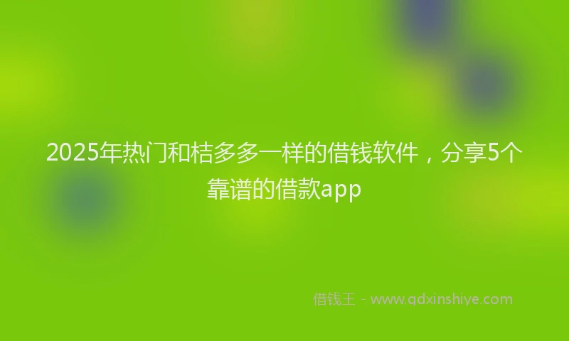 2025年热门和桔多多一样的借钱软件，分享5个靠谱的借款app