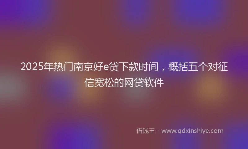 2025年热门南京好e贷下款时间，概括五个对征信宽松的网贷软件