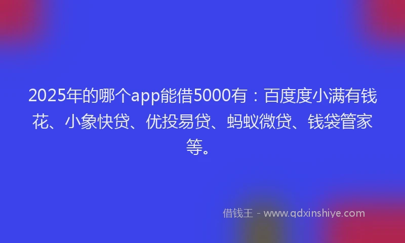 2025年的哪个app能借5000有：百度度小满有钱花、小象快贷、优投易贷、蚂蚁微贷、钱袋管家等。