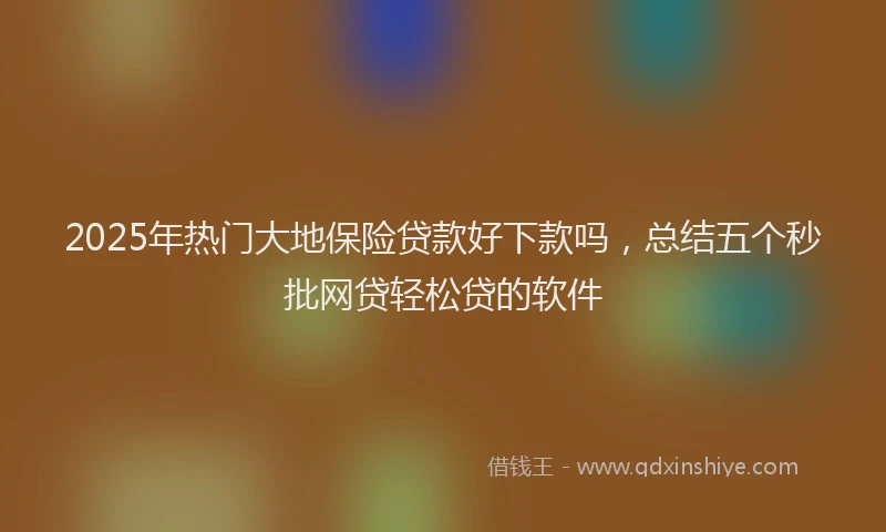 2025年热门大地保险贷款好下款吗，总结五个秒批网贷轻松贷的软件