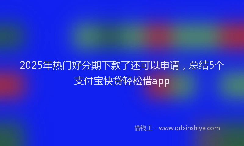 2025年热门好分期下款了还可以申请，总结5个支付宝快贷轻松借app