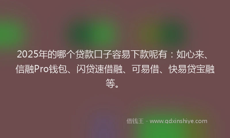2025年的哪个贷款口子容易下款呢有：如心来、信融Pro钱包、闪贷速借融、可易借、快易贷宝融等。
