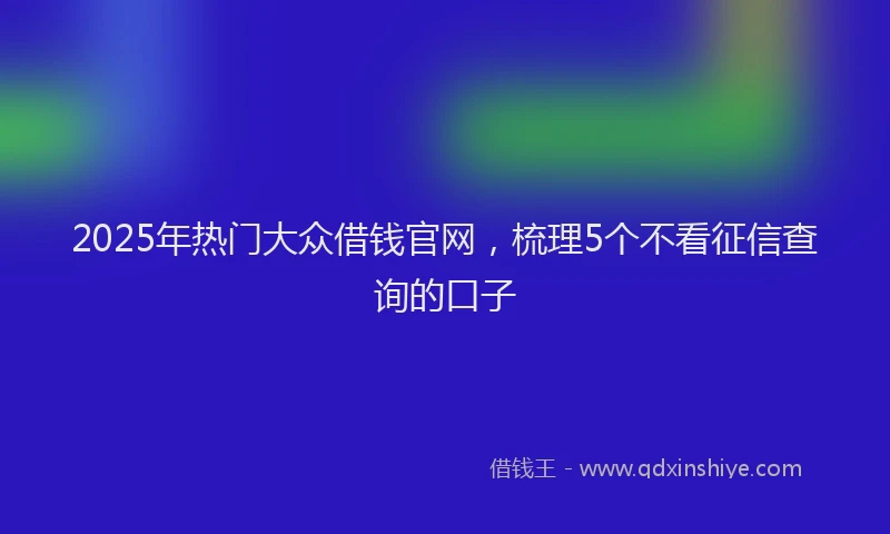 2025年热门大众借钱官网，梳理5个不看征信查询的口子