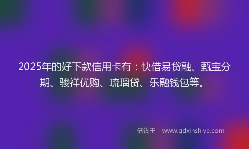 2025年的好下款信用卡有：快借易贷融、甄宝分期、骏祥优购、琉璃贷、乐融钱包等。