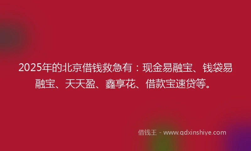2025年的北京借钱救急有：现金易融宝、钱袋易融宝、天天盈、鑫享花、借款宝速贷等。
