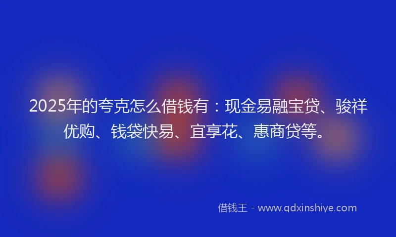2025年的夸克怎么借钱有：现金易融宝贷、骏祥优购、钱袋快易、宜享花、惠商贷等。