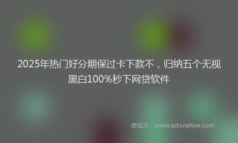 2025年热门好分期保过卡下款不，归纳五个无视黑白100%秒下网贷软件