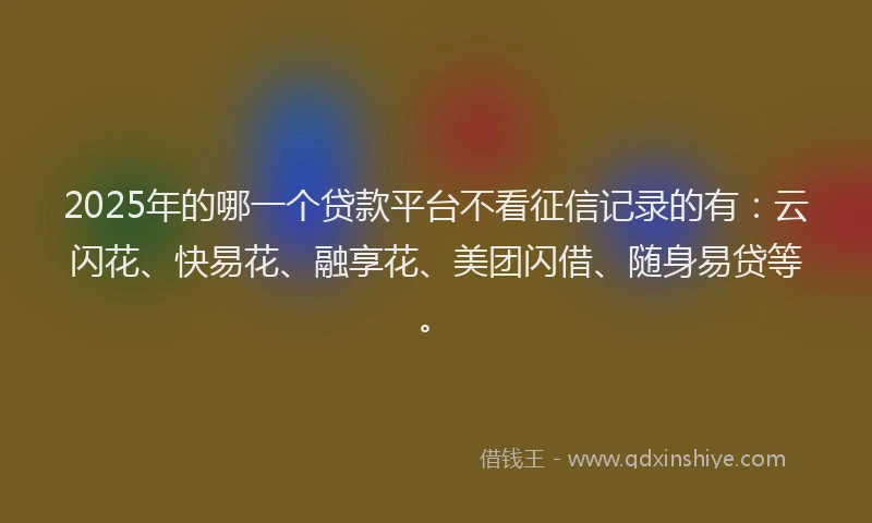 2025年的哪一个贷款平台不看征信记录的有：云闪花、快易花、融享花、美团闪借、随身易贷等。
