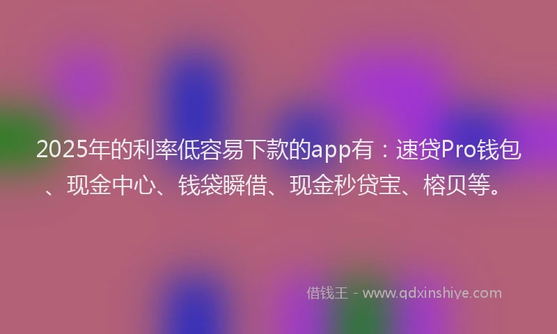 2025年的利率低容易下款的app有：速贷Pro钱包、现金中心、钱袋瞬借、现金秒贷宝、榕贝等。