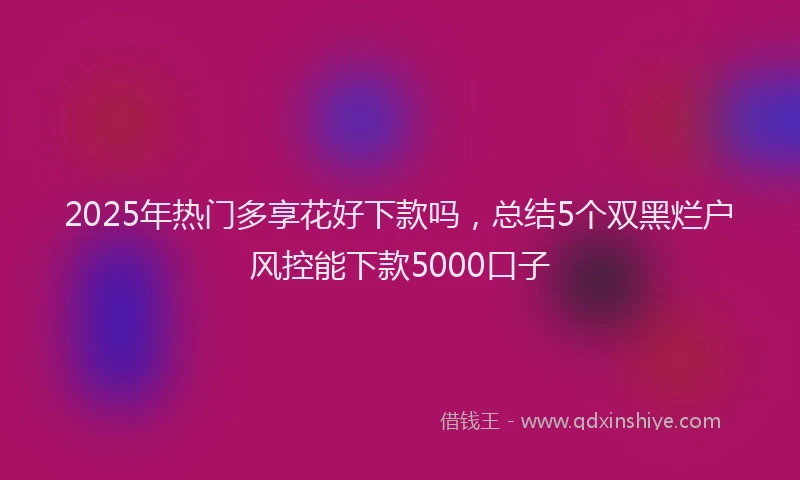 2025年热门多享花好下款吗，总结5个双黑烂户风控能下款5000口子