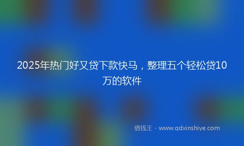 2025年热门好又贷下款快马，整理五个轻松贷10万的软件