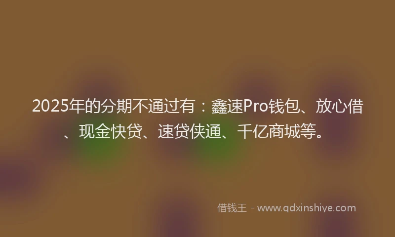 2025年的分期不通过有：鑫速Pro钱包、放心借、现金快贷、速贷侠通、千亿商城等。