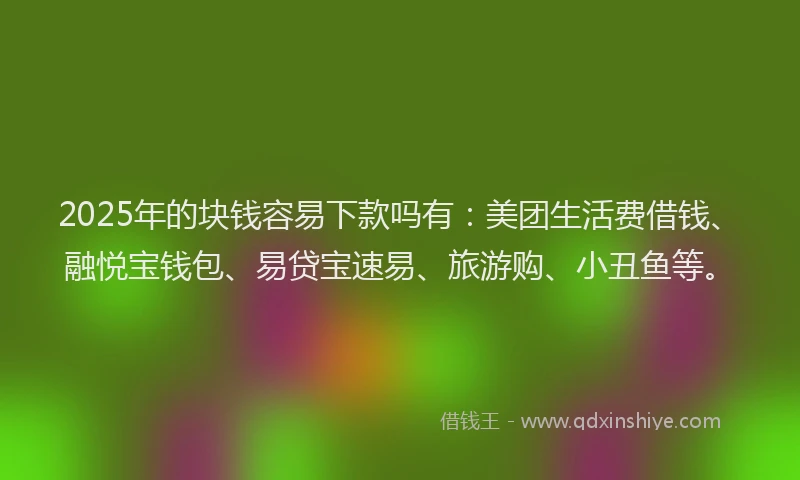 2025年的块钱容易下款吗有：美团生活费借钱、融悦宝钱包、易贷宝速易、旅游购、小丑鱼等。
