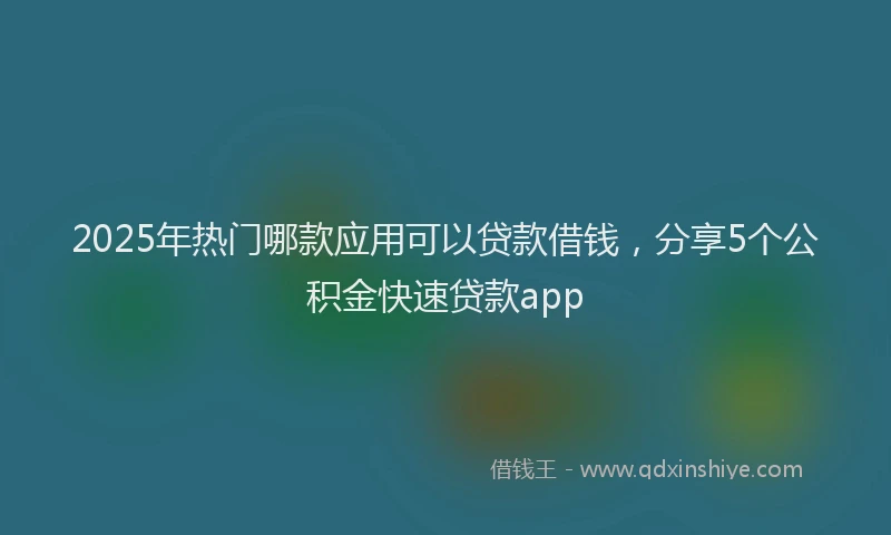 2025年热门哪款应用可以贷款借钱，分享5个公积金快速贷款app