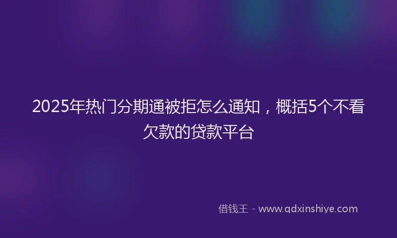 2025年热门分期通被拒怎么通知，概括5个不看欠款的贷款平台