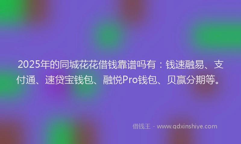 2025年的同城花花借钱靠谱吗有：钱速融易、支付通、速贷宝钱包、融悦Pro钱包、贝赢分期等。