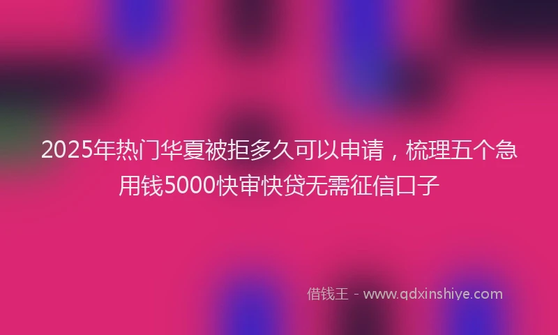 2025年热门华夏被拒多久可以申请，梳理五个急用钱5000快审快贷无需征信口子