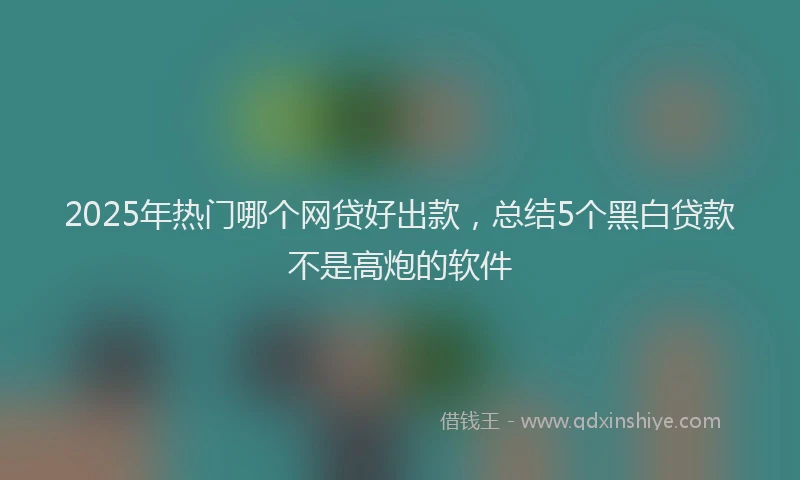 2025年热门哪个网贷好出款，总结5个黑白贷款不是高炮的软件
