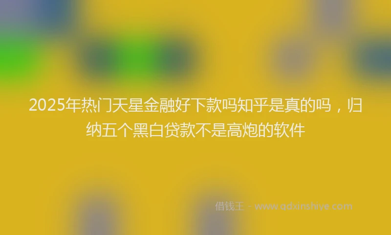 2025年热门天星金融好下款吗知乎是真的吗，归纳五个黑白贷款不是高炮的软件