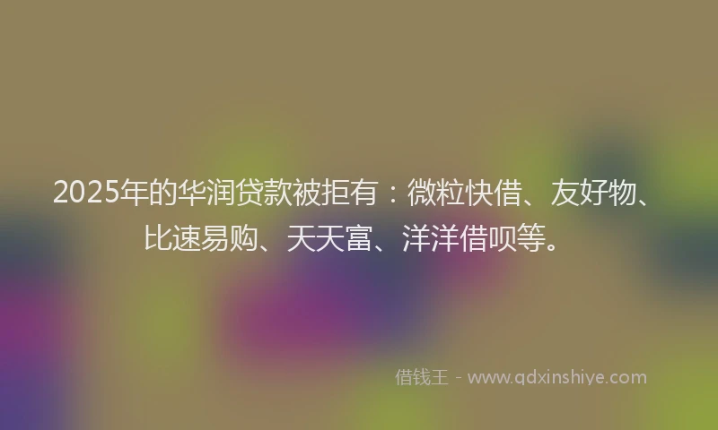2025年的华润贷款被拒有：微粒快借、友好物、比速易购、天天富、洋洋借呗等。