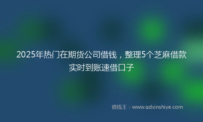 2025年热门在期货公司借钱，整理5个芝麻借款实时到账速借口子