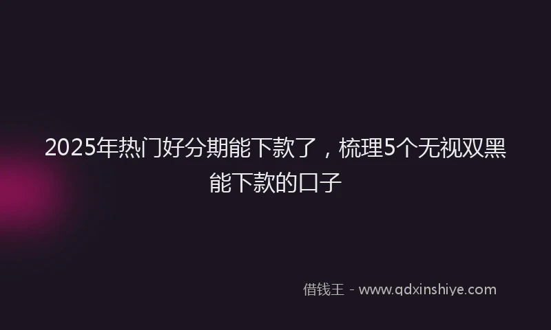 2025年热门好分期能下款了，梳理5个无视双黑能下款的口子