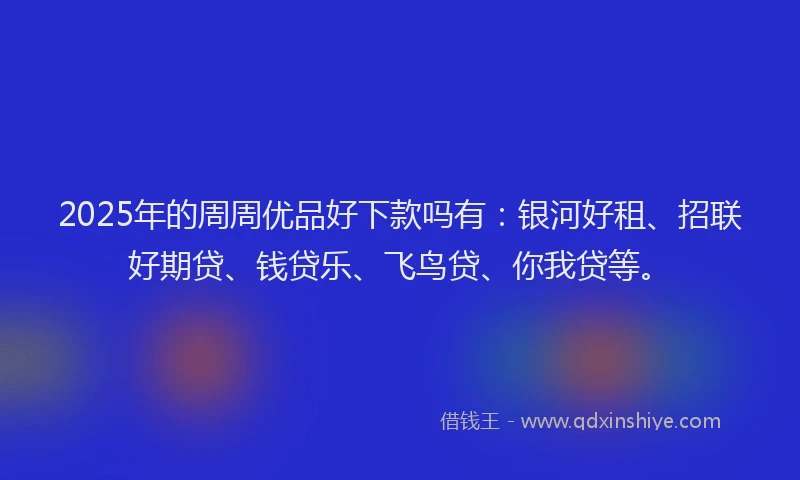 2025年的周周优品好下款吗有：银河好租、招联好期贷、钱贷乐、飞鸟贷、你我贷等。
