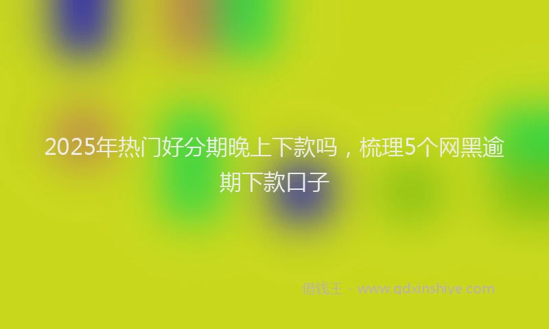 2025年热门好分期晚上下款吗，梳理5个网黑逾期下款口子