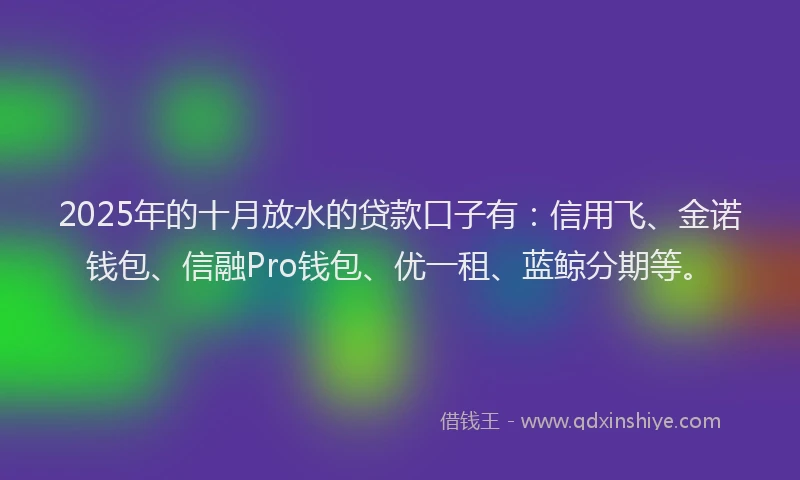 2025年的十月放水的贷款口子有：信用飞、金诺钱包、信融Pro钱包、优一租、蓝鲸分期等。