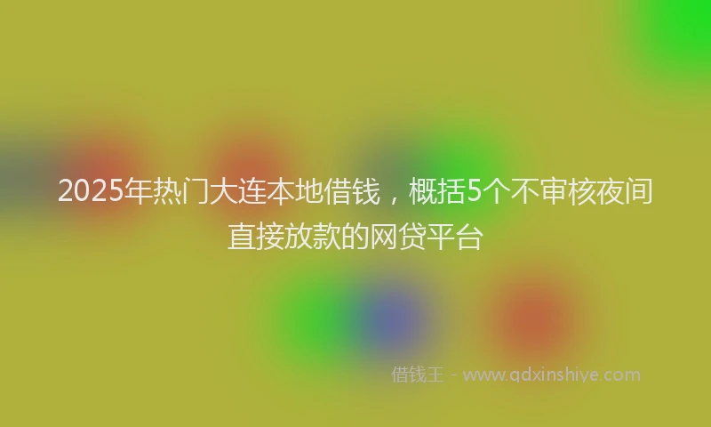 2025年热门大连本地借钱，概括5个不审核夜间直接放款的网贷平台