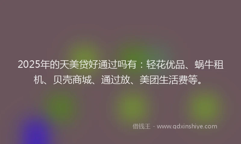 2025年的天美贷好通过吗有：轻花优品、蜗牛租机、贝壳商城、通过放、美团生活费等。