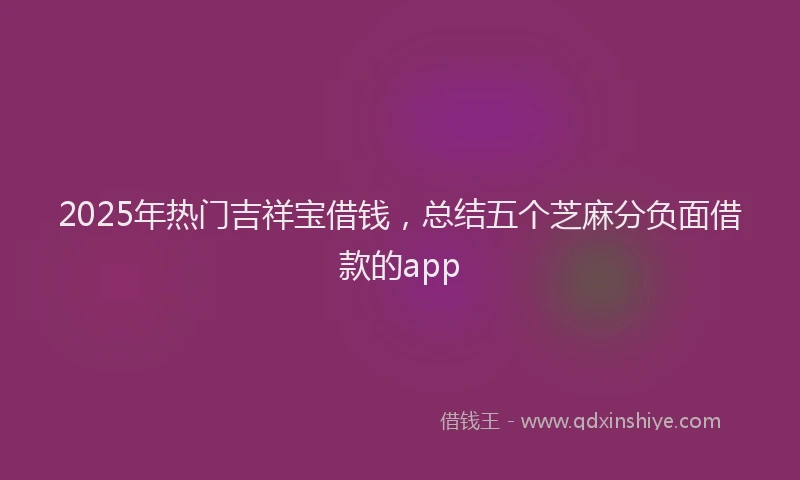 2025年热门吉祥宝借钱，总结五个芝麻分负面借款的app