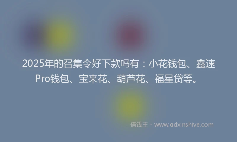 2025年的召集令好下款吗有：小花钱包、鑫速Pro钱包、宝来花、葫芦花、福星贷等。