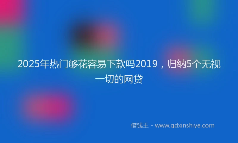 2025年热门够花容易下款吗2019，归纳5个无视一切的网贷